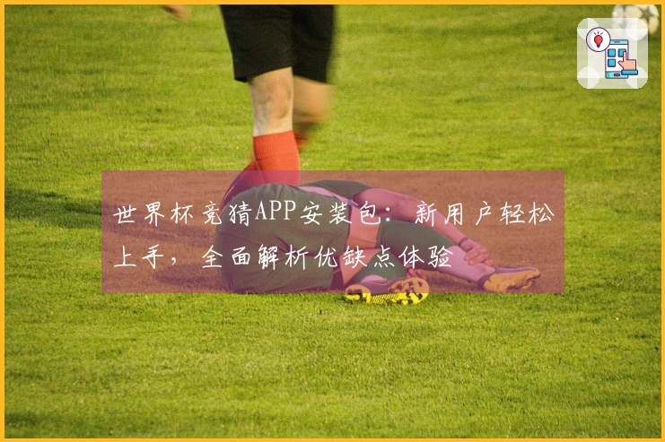 世界杯竞猜APP安装包：新用户轻松上手，全面解析优缺点体验