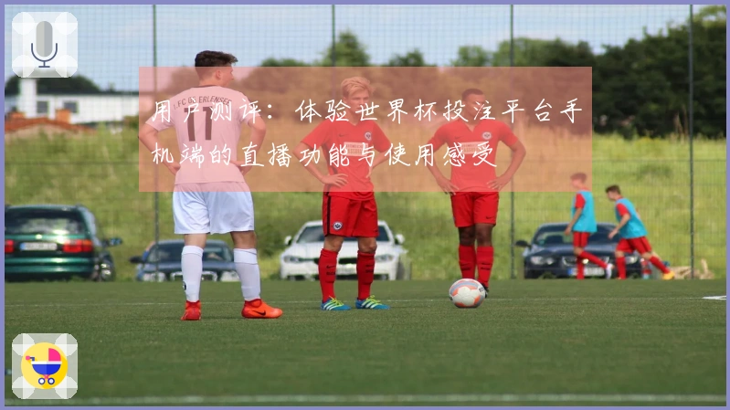 用户测评：体验世界杯投注平台手机端的直播功能与使用感受