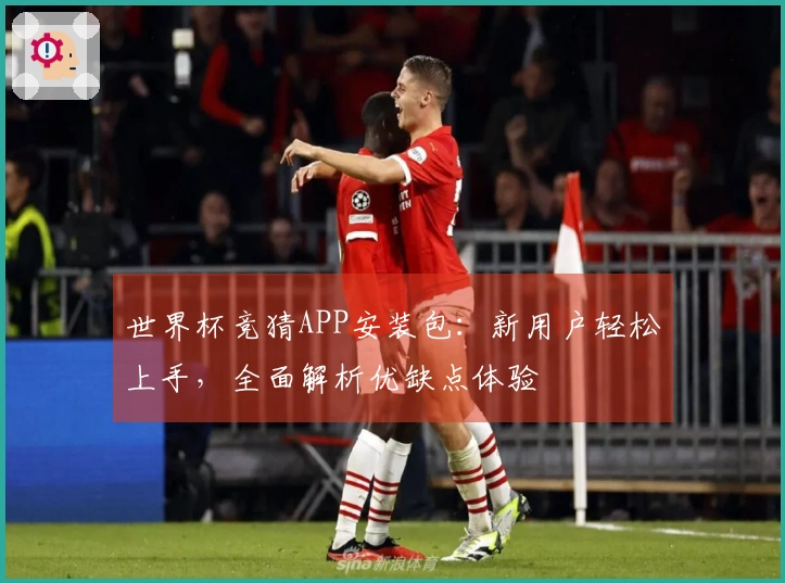 世界杯竞猜APP安装包：新用户轻松上手，全面解析优缺点体验