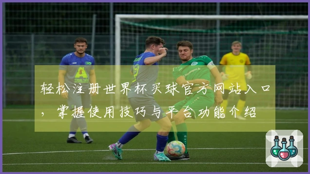 轻松注册世界杯买球官方网站入口，掌握使用技巧与平台功能介绍