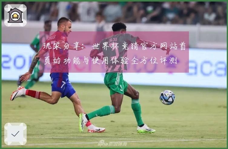 玩家分享：世界杯竞猜官方网站首页的功能与使用体验全方位评测