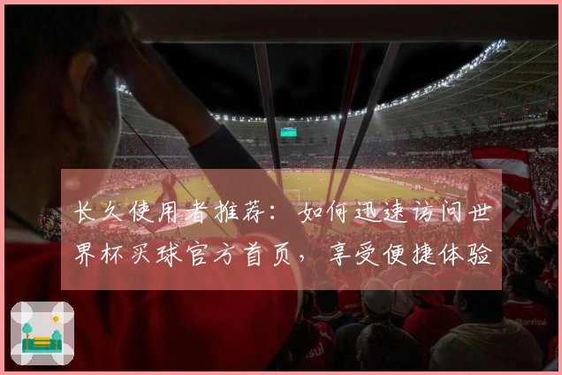 长久使用者推荐：如何迅速访问世界杯买球官方首页，享受便捷体验
