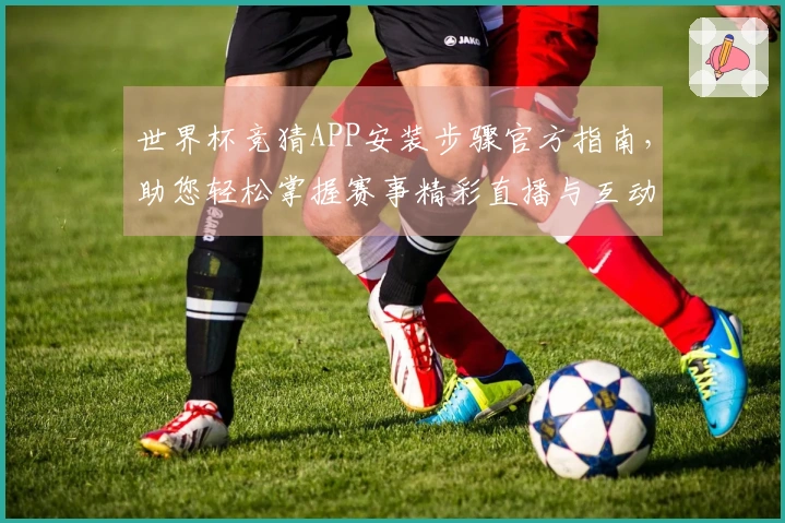 世界杯竞猜APP安装步骤官方指南，助您轻松掌握赛事精彩直播与互动体验