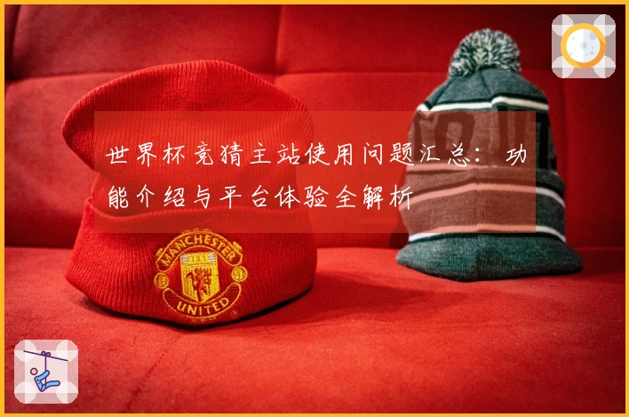 世界杯竞猜主站使用问题汇总：功能介绍与平台体验全解析