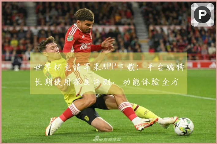 世界杯竞猜苹果APP下载：平台编辑长期使用深度评测，功能体验全方位解析