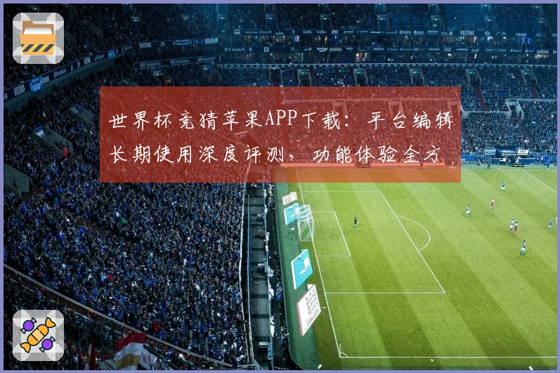 世界杯竞猜苹果APP下载:平台编辑长期使用深度评测,功能体验全方位解析