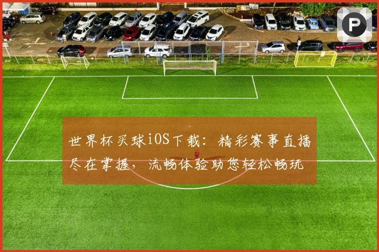 世界杯买球iOS下载：精彩赛事直播尽在掌握，流畅体验助您轻松畅玩