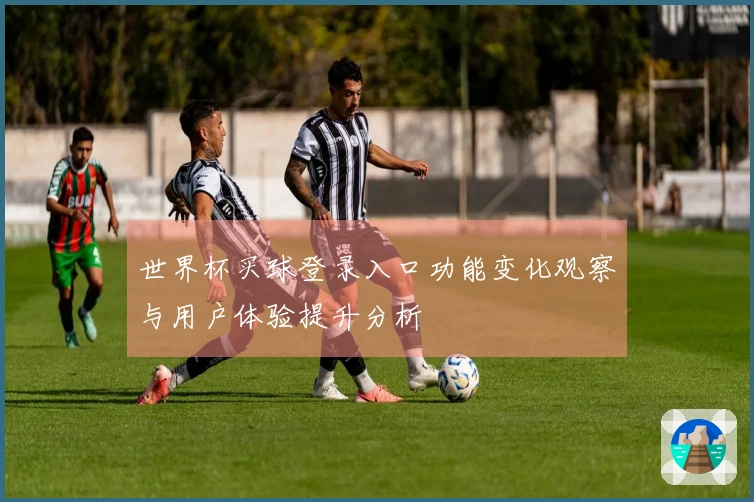 世界杯买球登录入口功能变化观察与用户体验提升分析