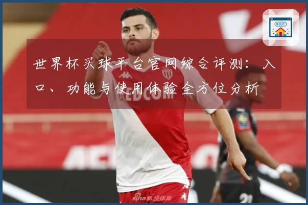 世界杯买球平台官网综合评测：入口、功能与使用体验全方位分析