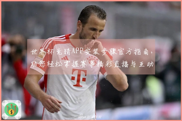 世界杯竞猜APP安装步骤官方指南，助您轻松掌握赛事精彩直播与互动体验