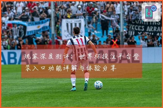 玩家深度测评:世界杯投注平台登录入口功能详解与体验分享