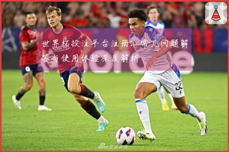 世界杯投注平台注册：常见问题解答与使用体验深度解析