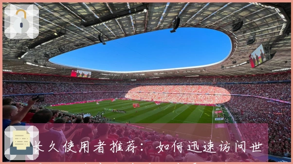 长久使用者推荐：如何迅速访问世界杯买球官方首页，享受便捷体验