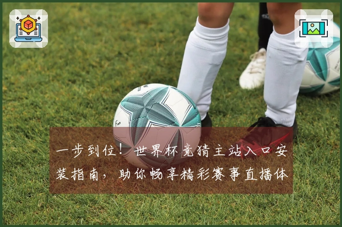 一步到位！世界杯竞猜主站入口安装指南，助你畅享精彩赛事直播体验