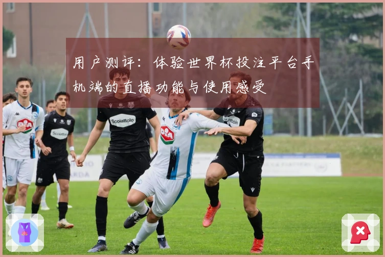 用户测评：体验世界杯投注平台手机端的直播功能与使用感受
