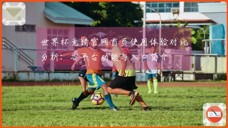 世界杯竞猜官网首页使用体验对比分析：各平台功能与入口简介