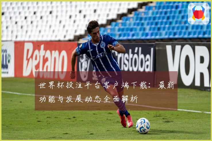世界杯投注平台客户端下载：最新功能与发展动态全面解析