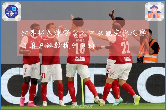世界杯买球登录入口功能变化观察与用户体验提升分析