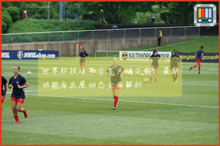 世界杯投注平台客户端下载：最新功能与发展动态全面解析