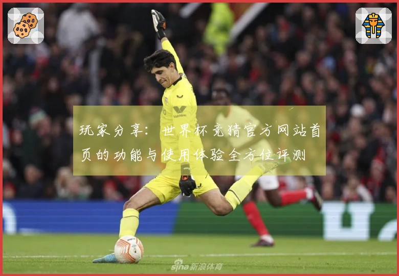 玩家分享：世界杯竞猜官方网站首页的功能与使用体验全方位评测