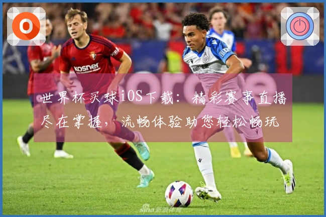 世界杯买球iOS下载：精彩赛事直播尽在掌握，流畅体验助您轻松畅玩