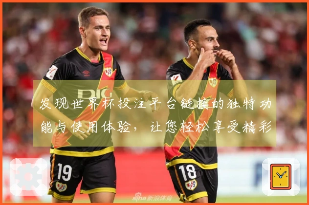 发现世界杯投注平台链接的独特功能与使用体验，让您轻松享受精彩赛事直播