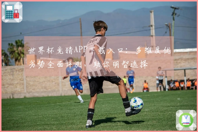 世界杯竞猜APP下载入口：多维度优劣势全面评测，助你明智选择