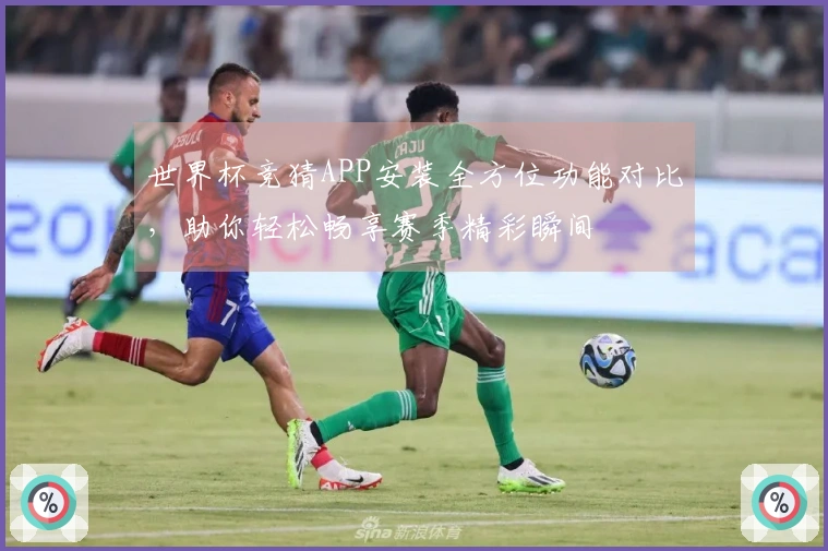 世界杯竞猜APP安装全方位功能对比，助你轻松畅享赛季精彩瞬间