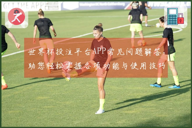 世界杯投注平台APP常见问题解答，助您轻松掌握各项功能与使用技巧