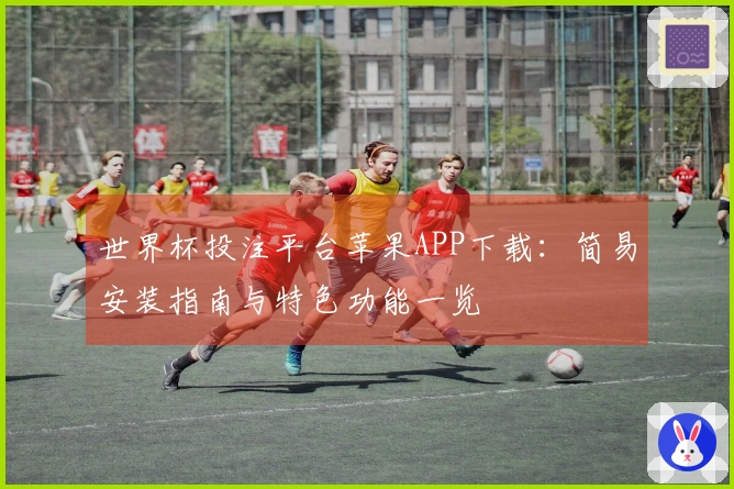 世界杯投注平台苹果APP下载：简易安装指南与特色功能一览