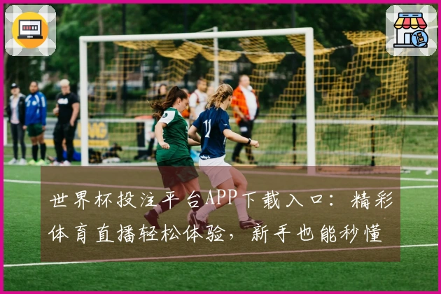 世界杯投注平台APP下载入口：精彩体育直播轻松体验，新手也能秒懂上手教程