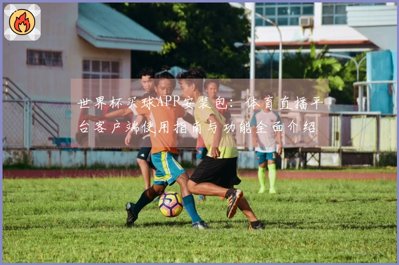 世界杯买球APP安装包：体育直播平台客户端使用指南与功能全面介绍